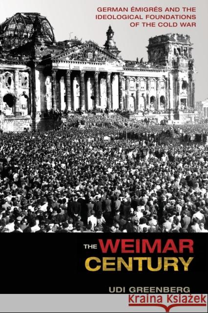 The Weimar Century: German Émigrés and the Ideological Foundations of the Cold War Greenberg, Udi 9780691173825