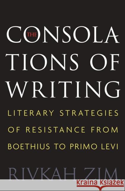 The Consolations of Writing: Literary Strategies of Resistance from Boethius to Primo Levi Zim, Rivkah 9780691176130