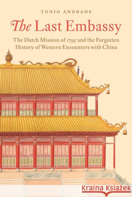 The Last Embassy: The Dutch Mission of 1795 and the Forgotten History of Western Encounters with China Tonio Andrade 9780691177113