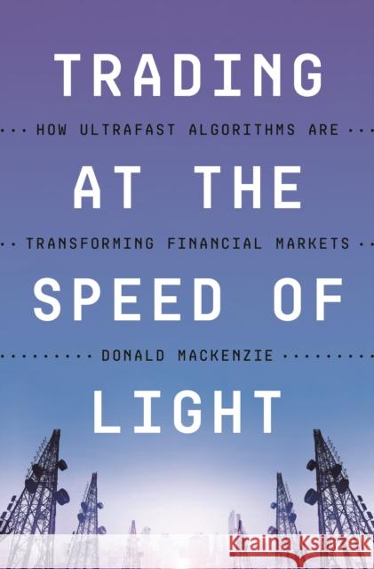 Trading at the Speed of Light: How Ultrafast Algorithms Are Transforming Financial Markets Donald MacKenzie 9780691211381