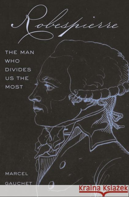 Robespierre: The Man Who Divides Us the Most Marcel Gauchet Malcolm Debevoise 9780691212944