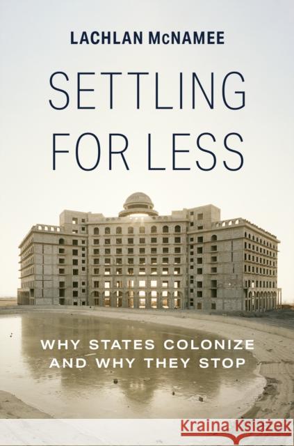 Settling for Less: Why States Colonize and Why They Stop McNamee, Lachlan 9780691237800