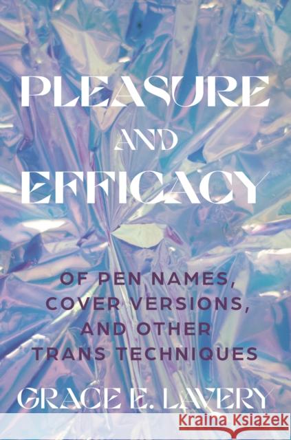 Pleasure and Efficacy: Of Pen Names, Cover Versions, and Other Trans Techniques Grace Elisabeth Lavery 9780691243924 Princeton University Press