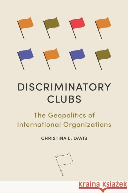 Discriminatory Clubs: The Geopolitics of International Organizations Christina L. Davis 9780691247786