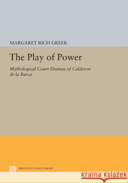 The Play of Power: Mythological Court Dramas of Calderon de la Barca Margaret Rich Greer 9780691601359