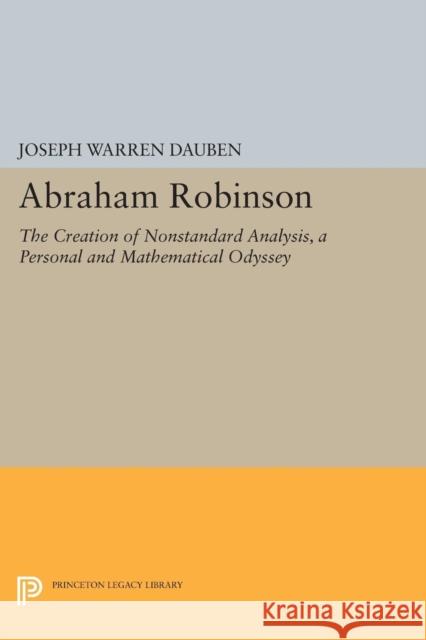 Abraham Robinson: The Creation of Nonstandard Analysis, a Personal and Mathematical Odyssey Dauben, Joseph Warren 9780691602912