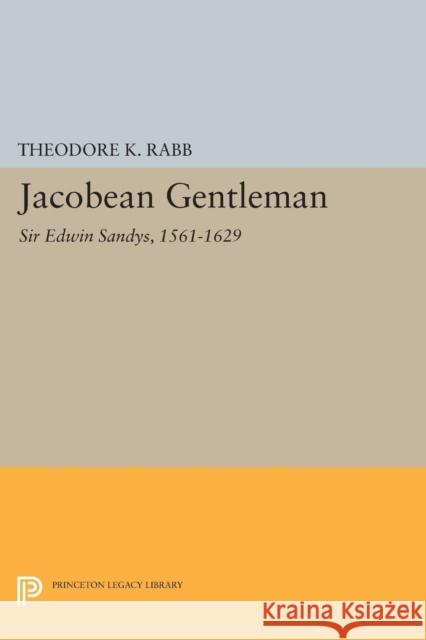 Jacobean Gentleman: Sir Edwin Sandys, 1561-1629 Theodore K. Rabb 9780691604299 Princeton University Press
