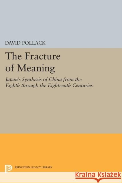 The Fracture of Meaning: Japan's Synthesis of China from the Eighth Through the Eighteenth Centuries David Pollack 9780691610603 Princeton University Press