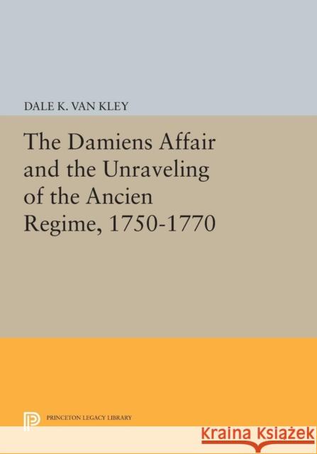 The Damiens Affair and the Unraveling of the Ancien Regime, 1750-1770 Van Kley, D 9780691612768