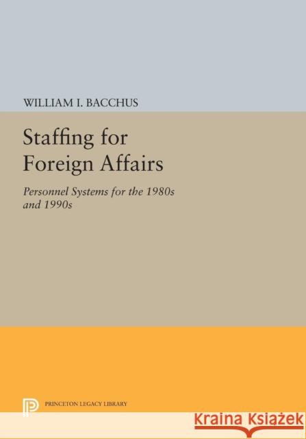 Staffing for Foreign Affairs: Personnel Systems for the 1980s and 1990s Bacchus, W I 9780691613093 John Wiley & Sons