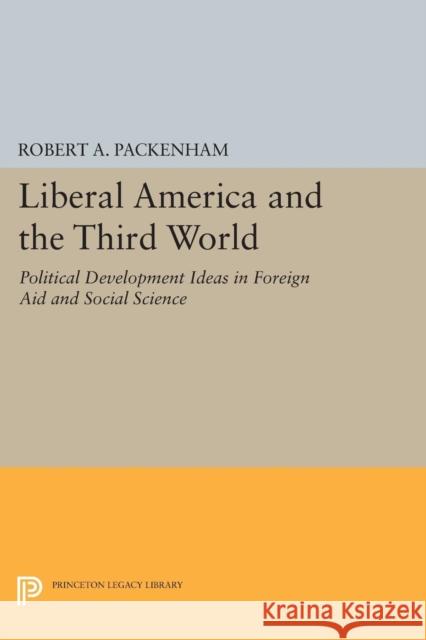 Liberal America and the Third World: Political Development Ideas in Foreign Aid and Social Science Robert a. Packenham 9780691616858 Princeton University Press
