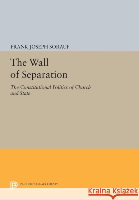 The Wall of Separation: The Constitutional Politics of Church and State Frank Joseph Sorauf 9780691617299