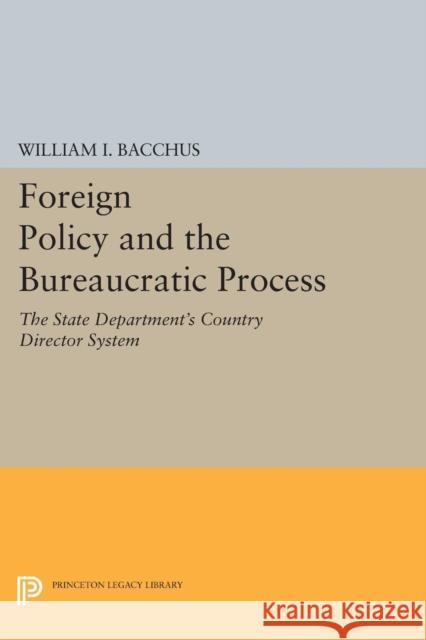 Foreign Policy and the Bureaucratic Process: The State Department's Country Director System William I. Bacchus 9780691618357 Princeton University Press