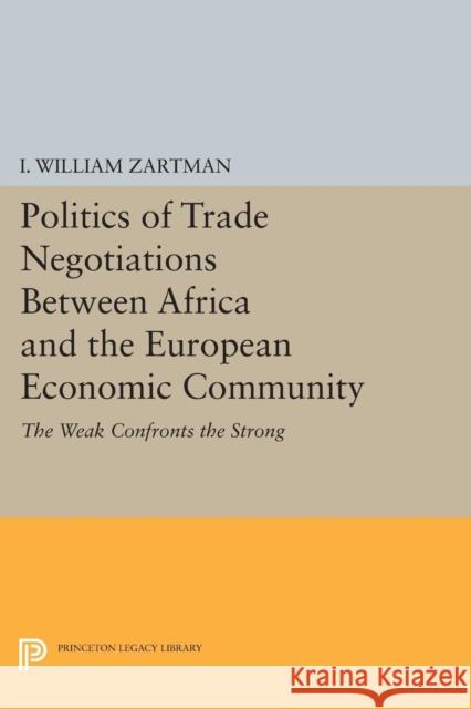 Politics of Trade Negotiations Between Africa and the European Economic Community: The Weak Confronts the Strong I. William Zartman 9780691620718 Princeton University Press