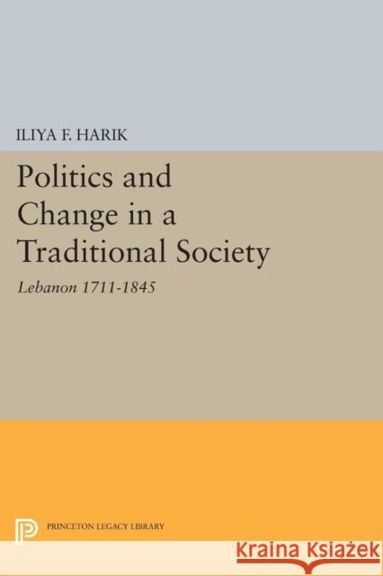 Politics and Change in a Traditional Society: Lebanon 1711-1845 Iliya F. Harik 9780691622729