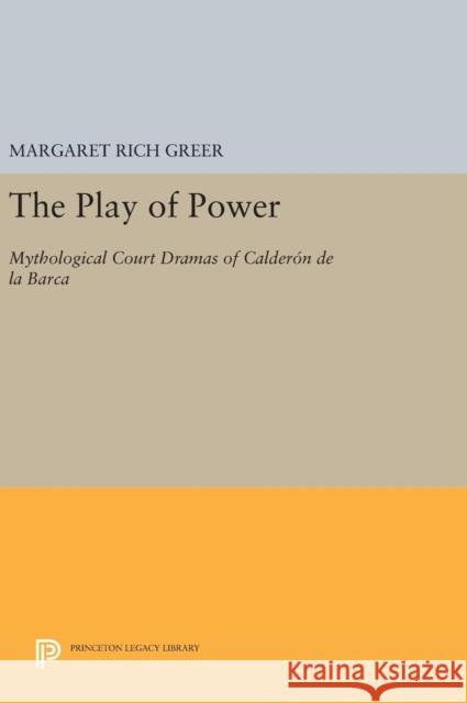 The Play of Power: Mythological Court Dramas of Calderon de la Barca Margaret Rich Greer 9780691629100