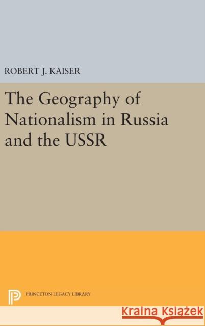 The Geography of Nationalism in Russia and the USSR Robert J. Kaiser 9780691629247 Princeton University Press