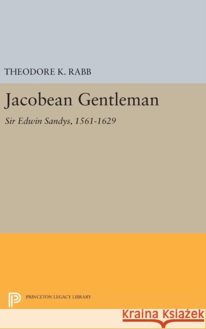 Jacobean Gentleman: Sir Edwin Sandys, 1561-1629 Theodore K. Rabb 9780691629568 Princeton University Press
