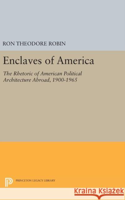 Enclaves of America: The Rhetoric of American Political Architecture Abroad, 1900-1965 Ron Theodore Robin 9780691631387