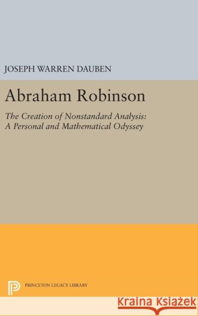 Abraham Robinson: The Creation of Nonstandard Analysis, a Personal and Mathematical Odyssey Joseph Warren Dauben 9780691632360