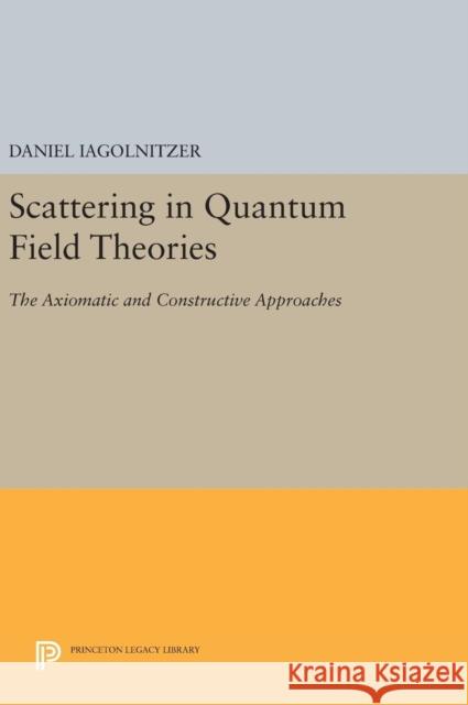 Scattering in Quantum Field Theories: The Axiomatic and Constructive Approaches Daniel Iagolnitzer 9780691633282 Princeton University Press