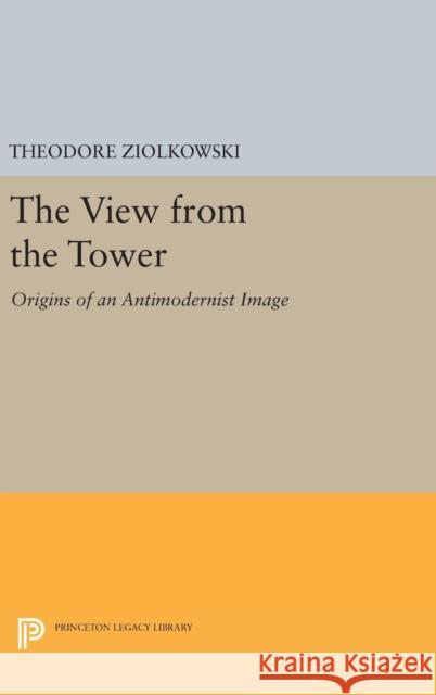 The View from the Tower: Origins of an Antimodernist Image Theodore, Comp Ziolkowski 9780691633787