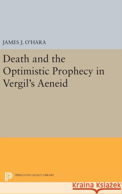 Death and the Optimistic Prophecy in Vergil's Aeneid James J. O'Hara 9780691635286 Princeton University Press