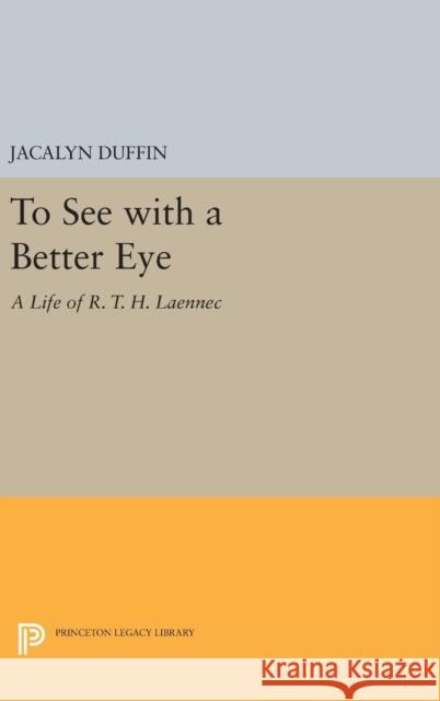 To See with a Better Eye: A Life of R. T. H. Laennec Jacalyn Duffin 9780691635644 Princeton University Press