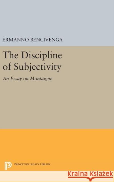 The Discipline of Subjectivity: An Essay on Montaigne Ermanno Bencivenga 9780691636214 Princeton University Press