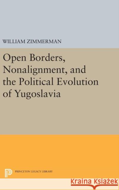 Open Borders, Nonalignment, and the Political Evolution of Yugoslavia William Zimmerman 9780691637907 Princeton University Press