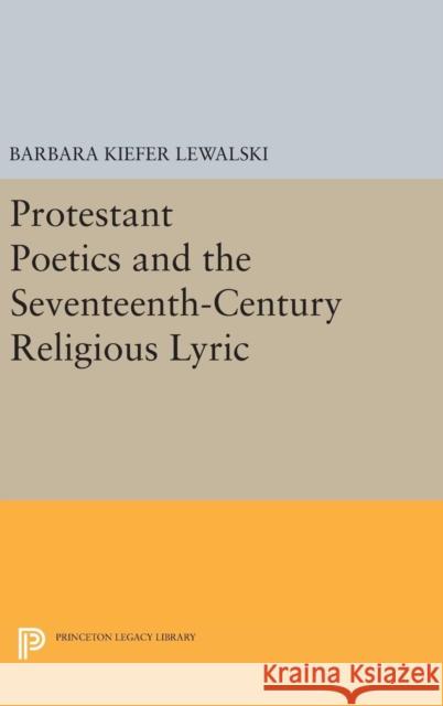 Protestant Poetics and the Seventeenth-Century Religious Lyric Barbara Kiefer Lewalski 9780691639871 Princeton University Press