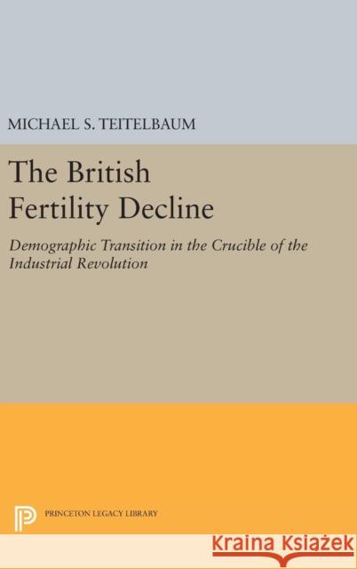 The British Fertility Decline: Demographic Transition in the Crucible of the Industrial Revolution Michael S. Teitelbaum 9780691640181