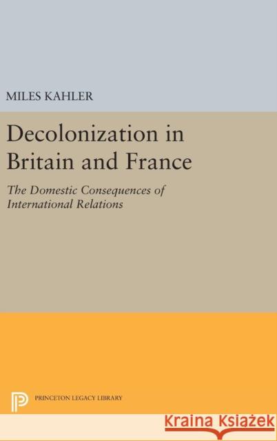 Decolonization in Britain and France: The Domestic Consequences of International Relations Miles Kahler 9780691640501 Princeton University Press