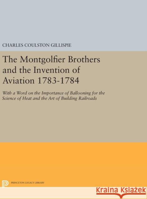 The Montgolfier Brothers and the Invention of Aviation 1783-1784: With a Word on the Importance of Ballooning for the Science of Heat and the Art of B Charles Coulston Gillispie 9780691641157 Princeton University Press