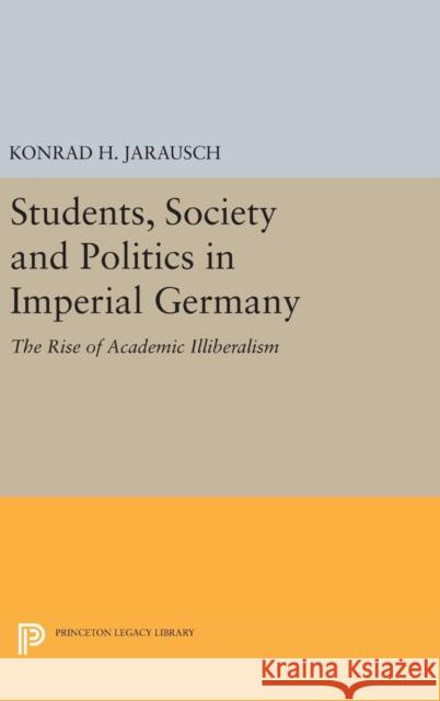 Students, Society and Politics in Imperial Germany: The Rise of Academic Illiberalism Konrad H. Jarausch 9780691641904 Princeton University Press