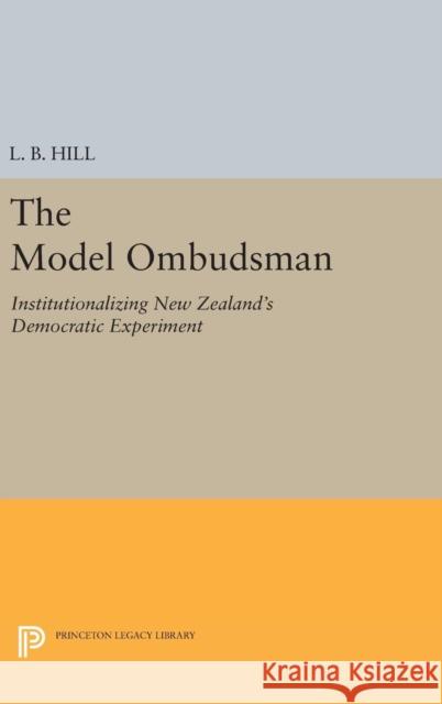 The Model Ombudsman: Institutionalizing New Zealand's Democratic Experiment L. B. Hill 9780691644035 Princeton University Press