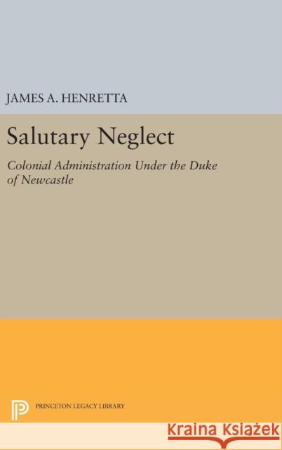 Salutary Neglect: Colonial Administration Under the Duke of Newcastle James A. Henretta 9780691646749 Princeton University Press
