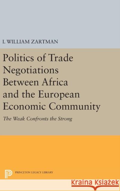 Politics of Trade Negotiations Between Africa and the European Economic Community: The Weak Confronts the Strong I. William Zartman 9780691647456 Princeton University Press