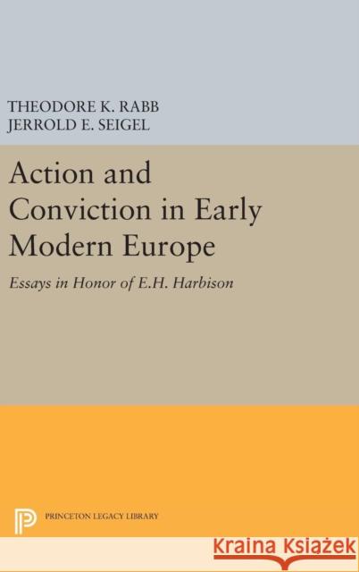 Action and Conviction in Early Modern Europe: Essays in Honor of E.H. Harbison Theodore K. Rabb Jerrold E. Seigel 9780691648934 Princeton University Press