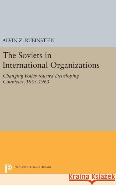 Soviets in International Organizations: Changing Policy Toward Developing Countries, 1953-1963 Alvin Z. Rubinstein 9780691651491