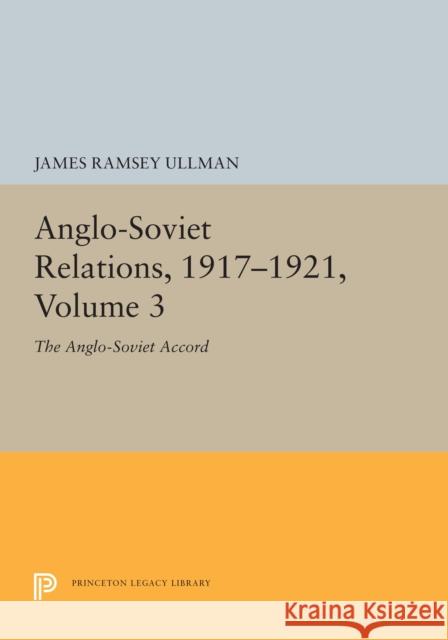 Anglo-Soviet Relations, 1917-1921, Volume 3: The Anglo-Soviet Accord James Ramsey Ullman 9780691655130 Princeton University Press