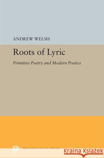Roots of Lyric: Primitive Poetry and Modern Poetics Andrew Welsh 9780691655529 Princeton University Press