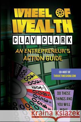 Wheel of Wealth: An Entrepreneur's Action Guide Clay Clark 9780692050699 Thrive Edutainment, LLC