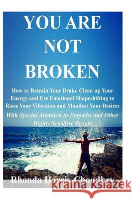 You Are Not Broken: How to Retrain Your Brain, Clean up Your Energy and Use Emotional Shapeshifting to Raise Your Vibration and Manifest Y Harris-Choudhry, Rhonda 9780692125274