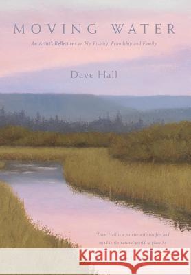 Moving Water: An Artist's Reflections on Fly Fishing, Friendship and Family Dave Hall 9780692147344