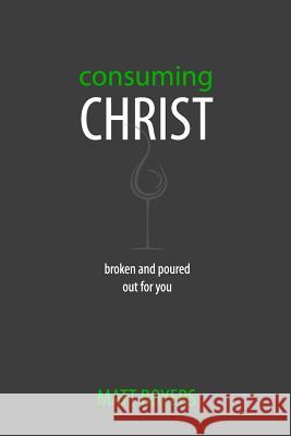 Consuming Christ: Broken and Poured Out for You Matt Boyers 9780692223970