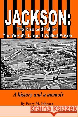 Jackson: The Rise and Fall of The World's Largest Walled Prison: A history and a memoir Johnson, Perry M. 9780692261569
