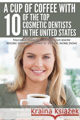 A Cup Of Coffee With 10 Of The Top Cosmetic Dentists In The United States: Valuable insights you should know before you have cosmetic dental work done Van Ittersum, Randy 9780692322727