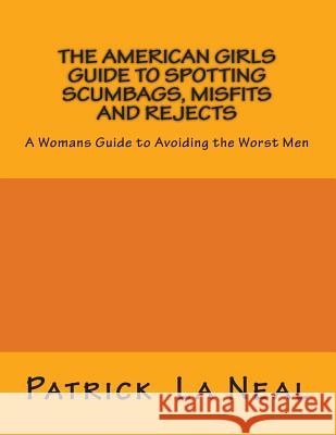 The American girls guide to spotting Scumbags, Misfits and Rejects: A Womans Guide to spotting The Worst Men La Neal, Patrick 9780692335970 Patrick La Neal