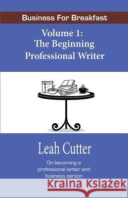 Business for Breakfast, Volume 1: The Beginning Professional Writer Cutter, Leah 9780692342480 Knotted Road Press